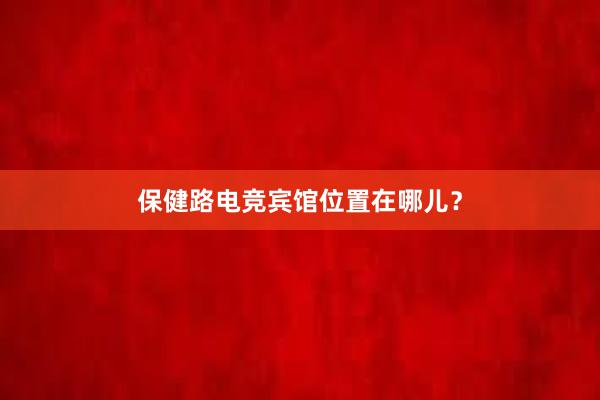 保健路电竞宾馆位置在哪儿？