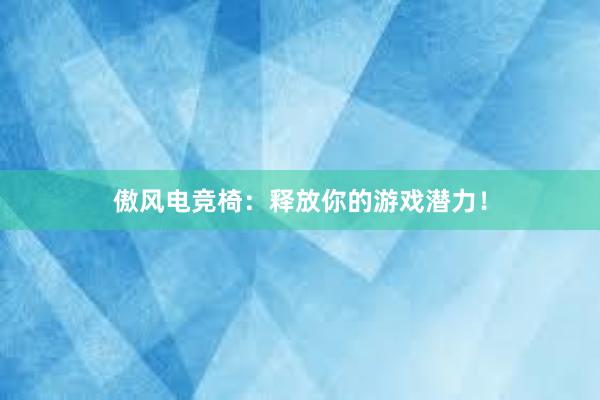 傲风电竞椅：释放你的游戏潜力！