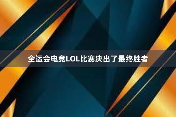 全运会电竞LOL比赛决出了最终胜者