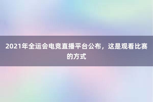 2021年全运会电竞直播平台公布，这是观看比赛的方式