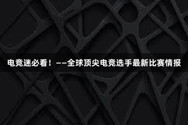 电竞迷必看！——全球顶尖电竞选手最新比赛情报