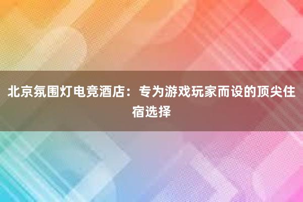 北京氛围灯电竞酒店：专为游戏玩家而设的顶尖住宿选择