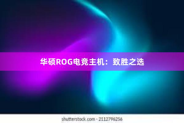 华硕ROG电竞主机：致胜之选