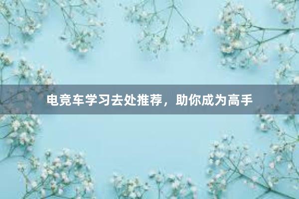 电竞车学习去处推荐，助你成为高手