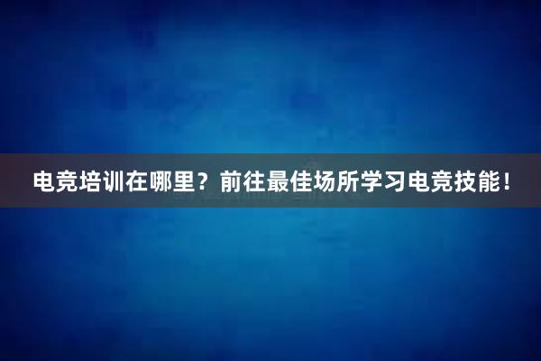 电竞培训在哪里？前往最佳场所学习电竞技能！