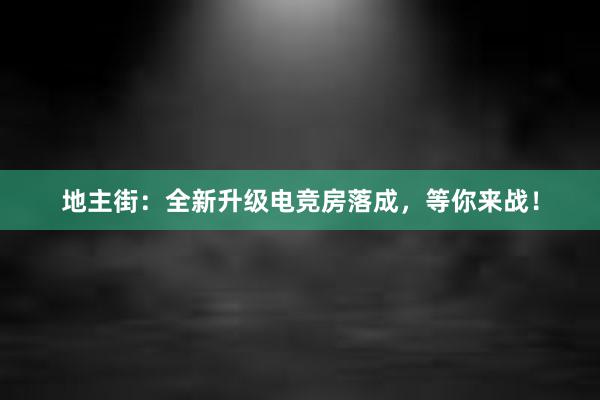 地主街：全新升级电竞房落成，等你来战！