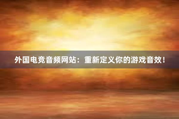 外国电竞音频网站：重新定义你的游戏音效！