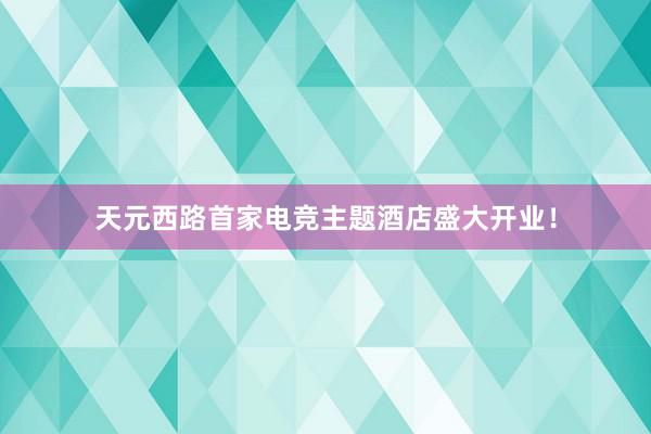 天元西路首家电竞主题酒店盛大开业！