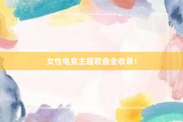 女性电竞主题歌曲全收录！