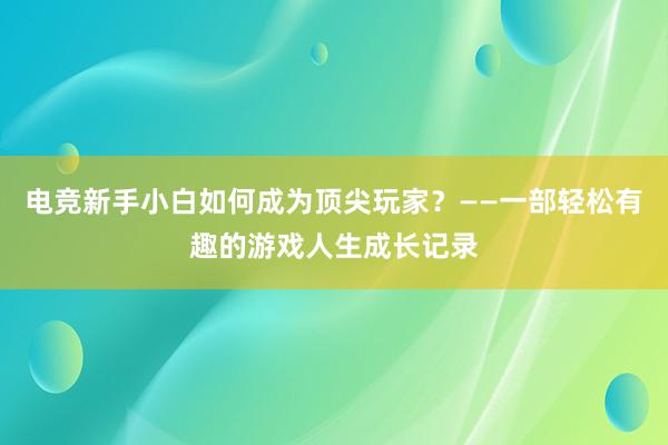 电竞新手小白如何成为顶尖玩家？——一部轻松有趣的游戏人生成长记录