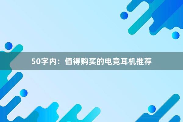 50字内：值得购买的电竞耳机推荐