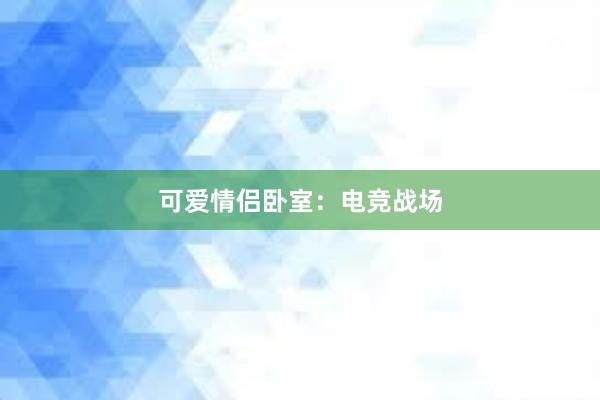 可爱情侣卧室：电竞战场