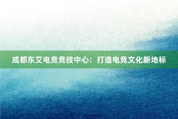 成都东艾电竞竞技中心：打造电竞文化新地标