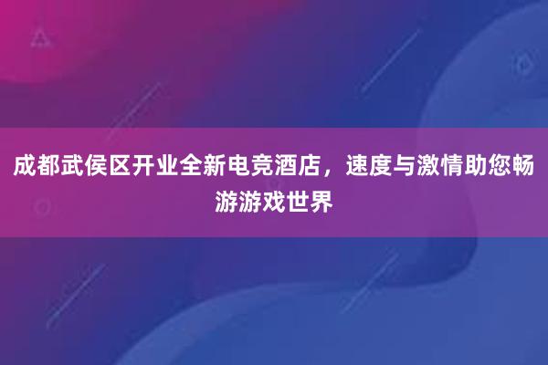 成都武侯区开业全新电竞酒店，速度与激情助您畅游游戏世界