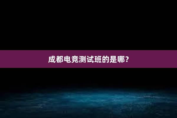 成都电竞测试班的是哪？