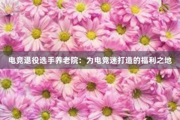 电竞退役选手养老院：为电竞迷打造的福利之地