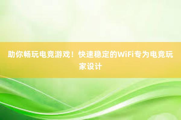 助你畅玩电竞游戏！快速稳定的WiFi专为电竞玩家设计