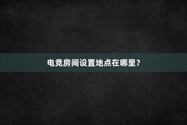 电竞房间设置地点在哪里？