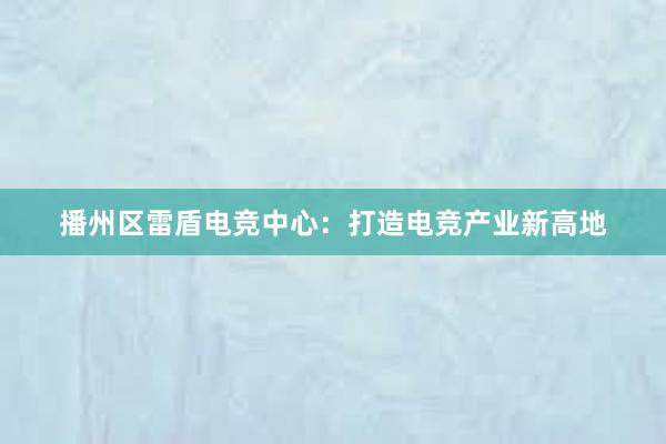 播州区雷盾电竞中心：打造电竞产业新高地