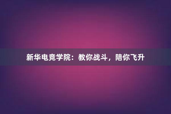 新华电竞学院：教你战斗，陪你飞升