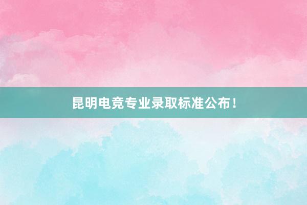 昆明电竞专业录取标准公布！