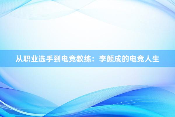 从职业选手到电竞教练：李颜成的电竞人生