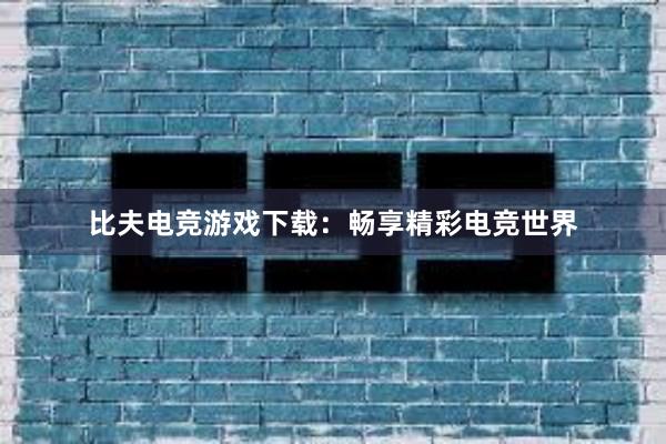 比夫电竞游戏下载：畅享精彩电竞世界