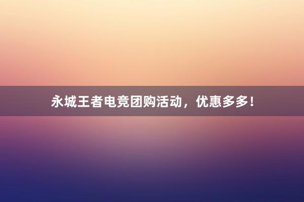 永城王者电竞团购活动，优惠多多！