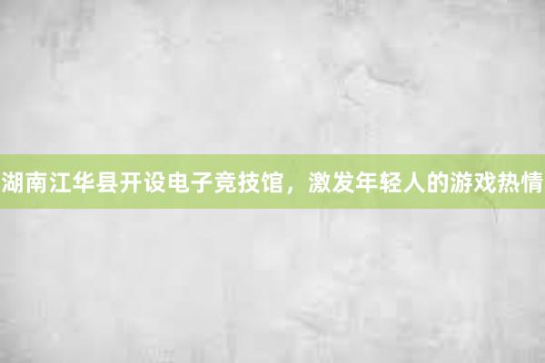 湖南江华县开设电子竞技馆，激发年轻人的游戏热情