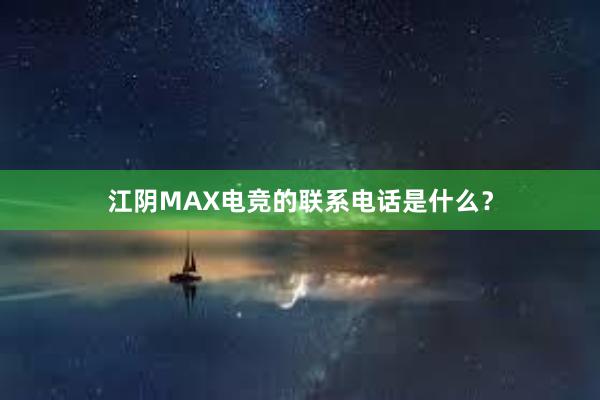 江阴MAX电竞的联系电话是什么？