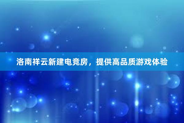 洛南祥云新建电竞房，提供高品质游戏体验