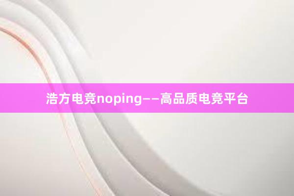 浩方电竞noping——高品质电竞平台