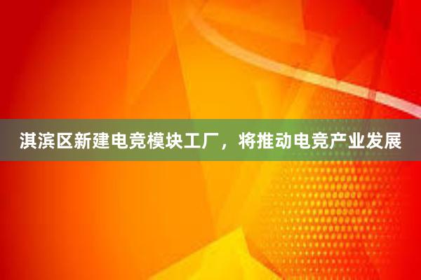 淇滨区新建电竞模块工厂，将推动电竞产业发展