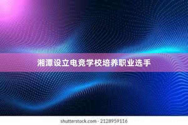 湘潭设立电竞学校培养职业选手