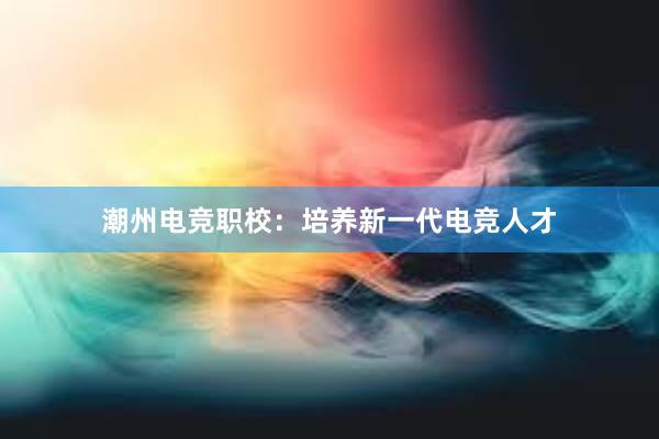 潮州电竞职校：培养新一代电竞人才