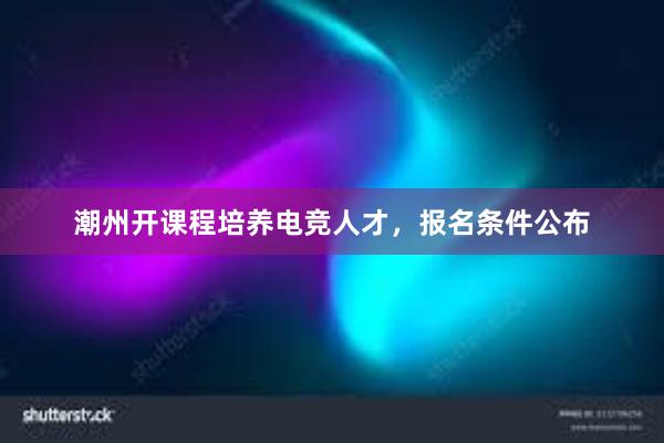 潮州开课程培养电竞人才，报名条件公布