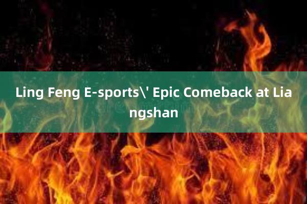 Ling Feng E-sports Epic Comeback at Liangshan