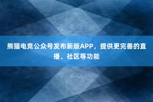 熊猫电竞公众号发布新版APP，提供更完善的直播、社区等功能