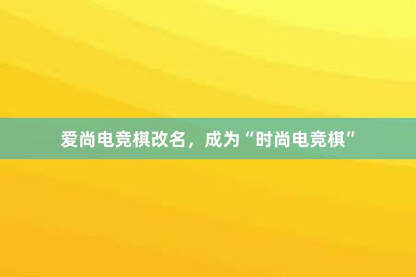 爱尚电竞棋改名，成为“时尚电竞棋”