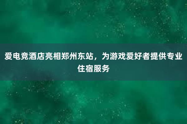 爱电竞酒店亮相郑州东站，为游戏爱好者提供专业住宿服务