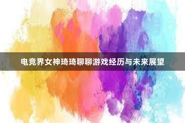 电竞界女神琦琦聊聊游戏经历与未来展望