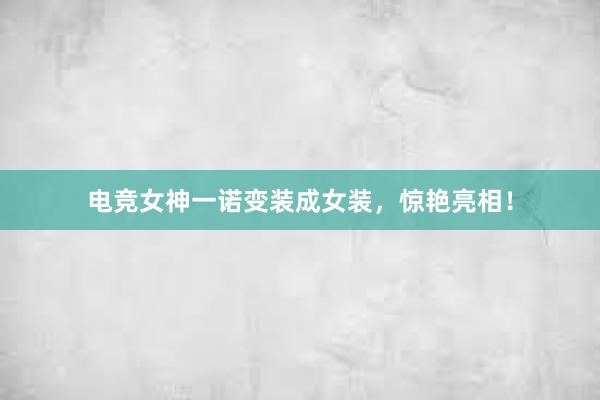 电竞女神一诺变装成女装，惊艳亮相！