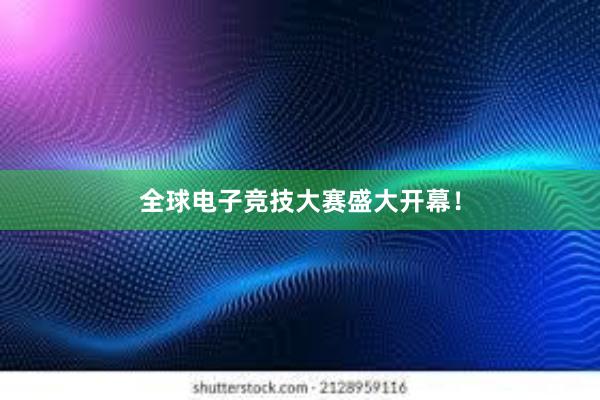 全球电子竞技大赛盛大开幕！