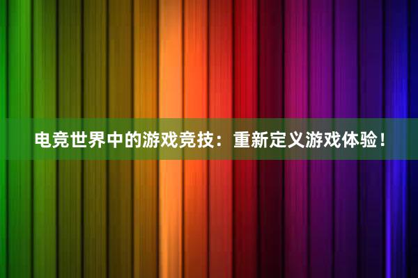 电竞世界中的游戏竞技：重新定义游戏体验！