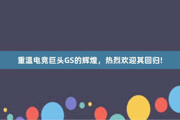 重温电竞巨头GS的辉煌，热烈欢迎其回归!