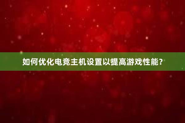 如何优化电竞主机设置以提高游戏性能？