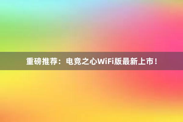 重磅推荐：电竞之心WiFi版最新上市！