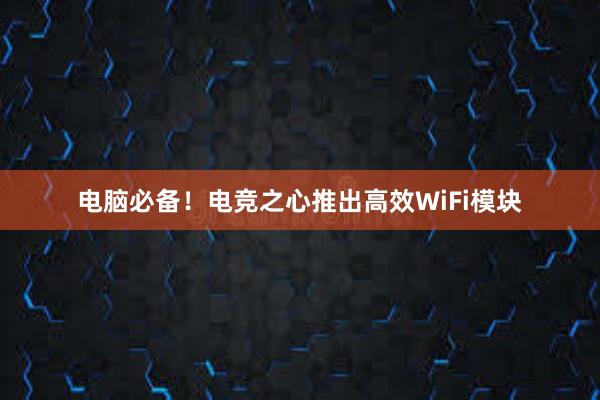 电脑必备！电竞之心推出高效WiFi模块