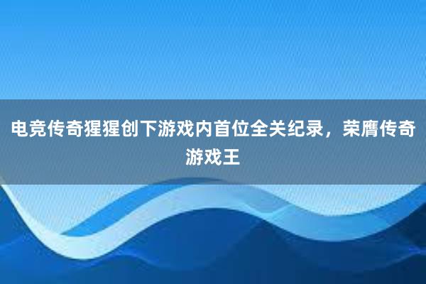 电竞传奇猩猩创下游戏内首位全关纪录，荣膺传奇游戏王