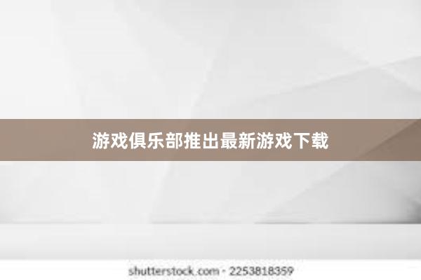 游戏俱乐部推出最新游戏下载